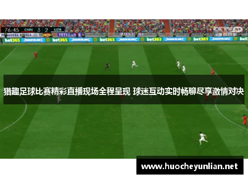 猎趣足球比赛精彩直播现场全程呈现 球迷互动实时畅聊尽享激情对决